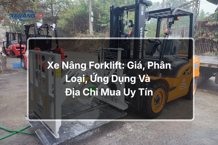 Xe nâng forklift: Giá, phân loại, ứng dụng thực tế